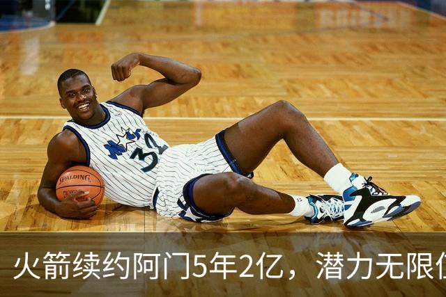 火箭续约阿门5年2亿，潜力无限值得期待