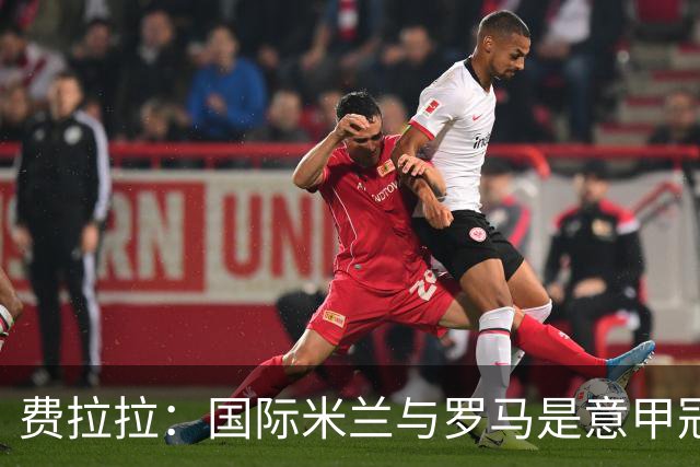 费拉拉：国际米兰与罗马是意甲冠军的主要竞争者